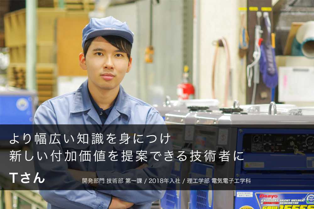 より幅広い知識を身につけ新しい付加価値を提案できる技術者に Tさん 開発部門 技術部 第一課 / 2018年入社 / 理工学部 電気電子工学科