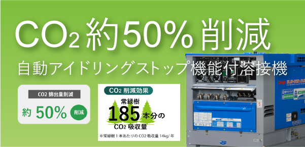 CO2約50%削減 自動アイドリングストップ機能付溶接機 CO２削減効果常緑樹185本分のCO2吸収量　※常緑樹１本分のCO2吸収量14kg/年