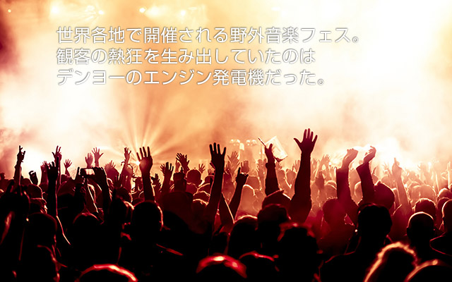 世界各地で開催される野外音楽フェス。観客の熱狂を生み出していたのはデンヨーのエンジン発電機だった。